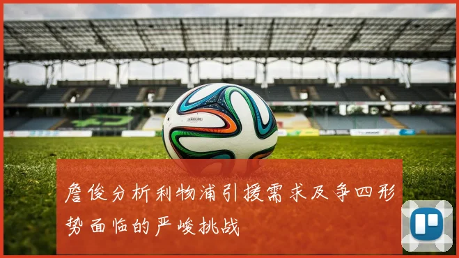 詹俊分析利物浦引援需求及争四形势面临的严峻挑战