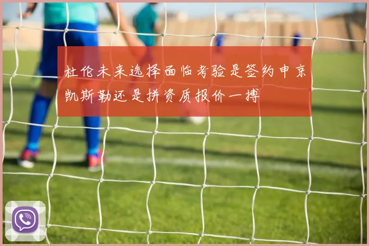 杜伦未来选择面临考验是签约申京凯斯勒还是拼资质报价一搏
