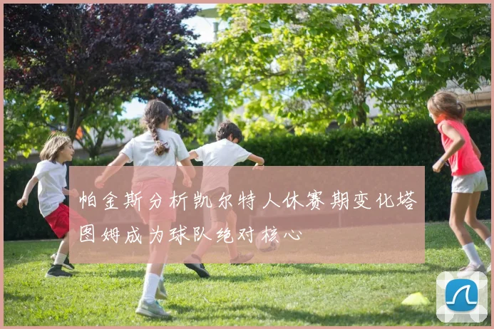 帕金斯分析凯尔特人休赛期变化塔图姆成为球队绝对核心
